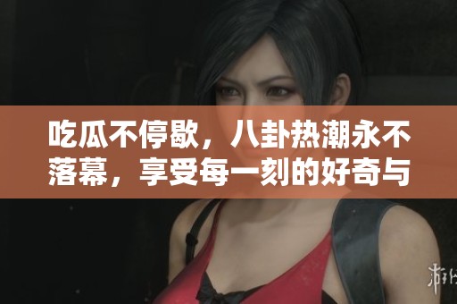 吃瓜不停歇，八卦热潮永不落幕，享受每一刻的好奇与惊喜