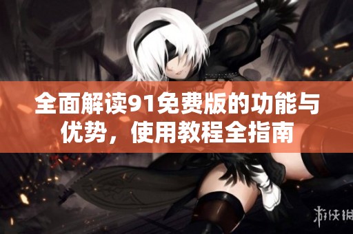 全面解读91免费版的功能与优势，使用教程全指南
