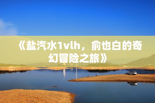 《盐汽水1vlh，俞也白的奇幻冒险之旅》