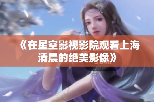 《在星空影视影院观看上海清晨的绝美影像》
