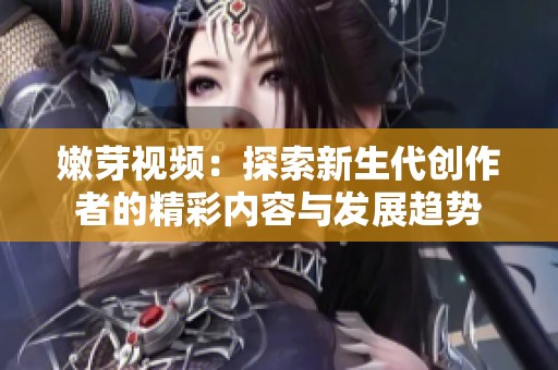 嫩芽视频：探索新生代创作者的精彩内容与发展趋势