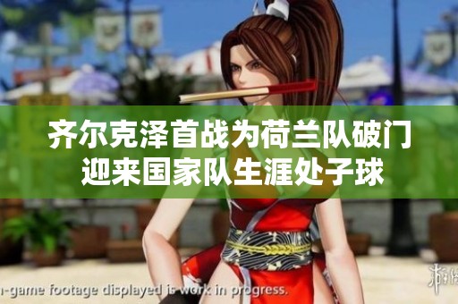 齐尔克泽首战为荷兰队破门 迎来国家队生涯处子球