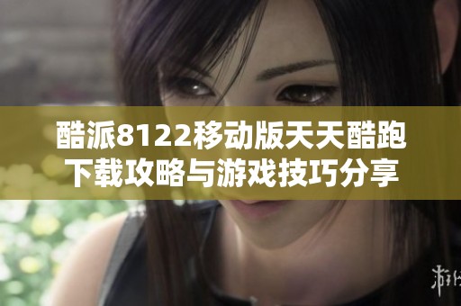 酷派8122移动版天天酷跑下载攻略与游戏技巧分享