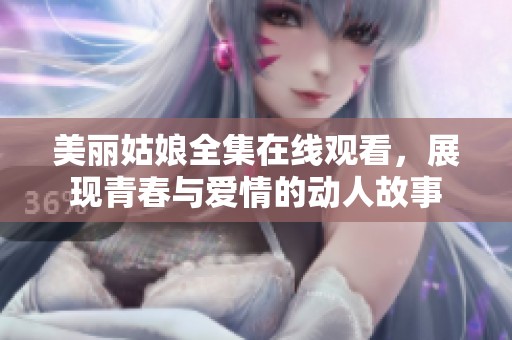 美丽姑娘全集在线观看，展现青春与爱情的动人故事