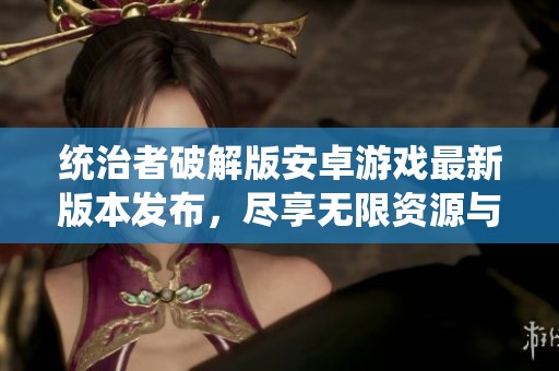 统治者破解版安卓游戏最新版本发布，尽享无限资源与乐趣体验