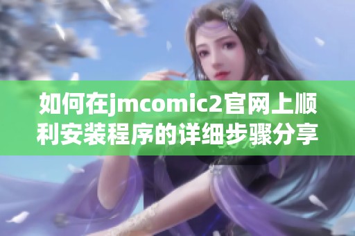 如何在jmcomic2官网上顺利安装程序的详细步骤分享