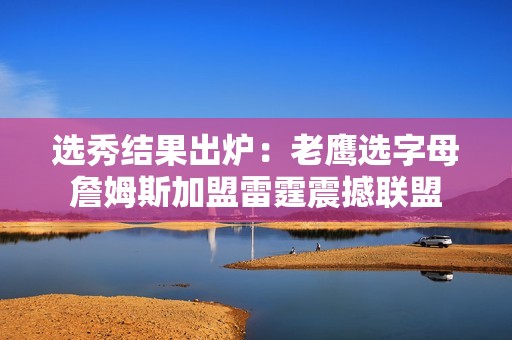 选秀结果出炉：老鹰选字母詹姆斯加盟雷霆震撼联盟