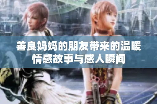 善良妈妈的朋友带来的温暖情感故事与感人瞬间