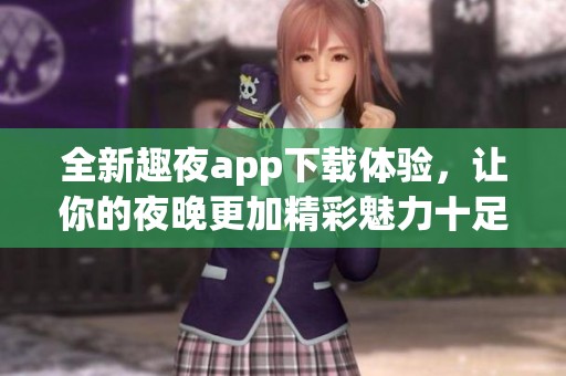 全新趣夜app下载体验，让你的夜晚更加精彩魅力十足