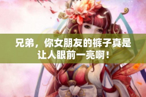 兄弟，你女朋友的裤子真是让人眼前一亮啊！