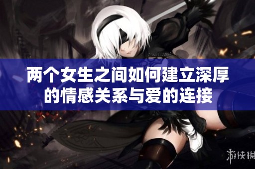 两个女生之间如何建立深厚的情感关系与爱的连接