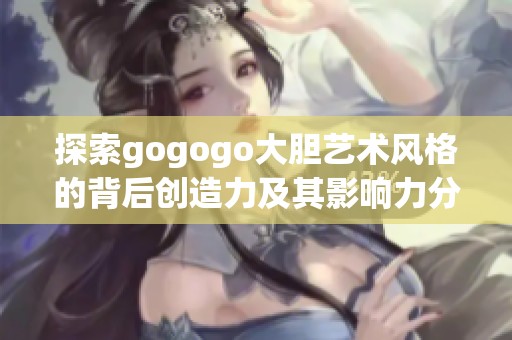 探索gogogo大胆艺术风格的背后创造力及其影响力分析