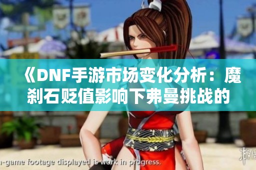《DNF手游市场变化分析：魔刹石贬值影响下弗曼挑战的未来探索》