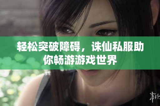 轻松突破障碍，诛仙私服助你畅游游戏世界