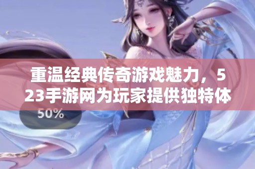 重温经典传奇游戏魅力，523手游网为玩家提供独特体验