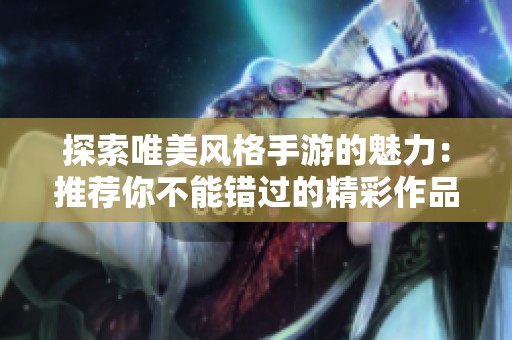 探索唯美风格手游的魅力：推荐你不能错过的精彩作品