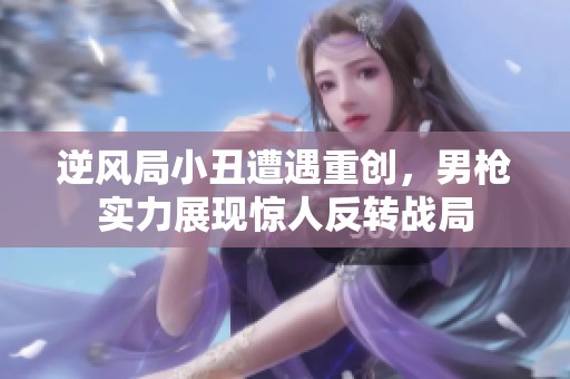 逆风局小丑遭遇重创，男枪实力展现惊人反转战局