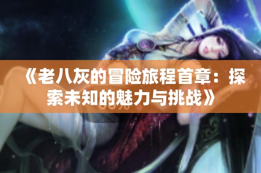 《老八灰的冒险旅程首章：探索未知的魅力与挑战》