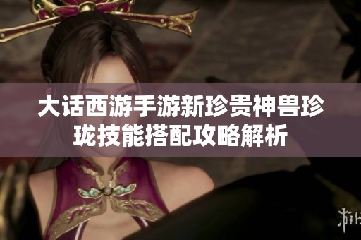 大话西游手游新珍贵神兽珍珑技能搭配攻略解析