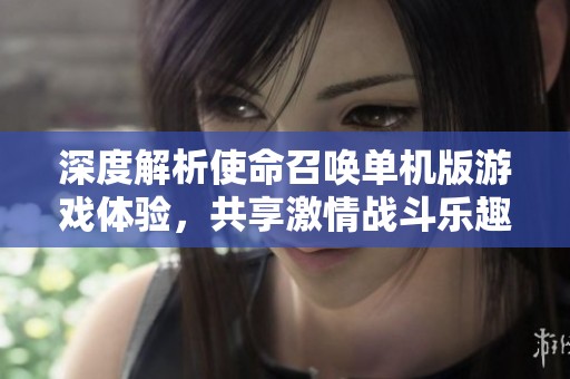 深度解析使命召唤单机版游戏体验，共享激情战斗乐趣
