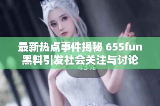 最新热点事件揭秘 655fun黑料引发社会关注与讨论