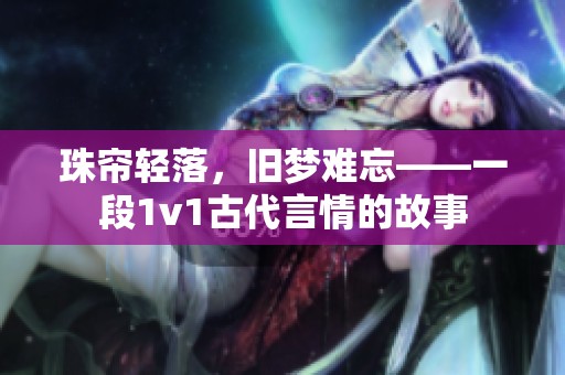 珠帘轻落，旧梦难忘——一段1v1古代言情的故事