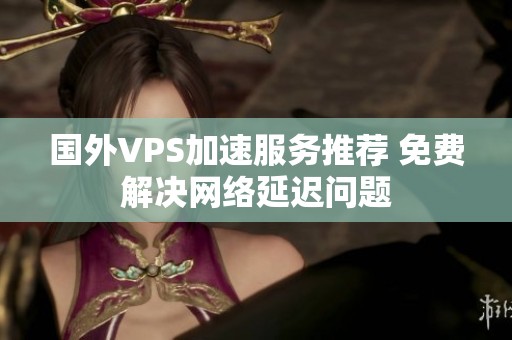 国外VPS加速服务推荐 免费解决网络延迟问题