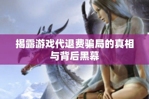 揭露游戏代退费骗局的真相与背后黑幕
