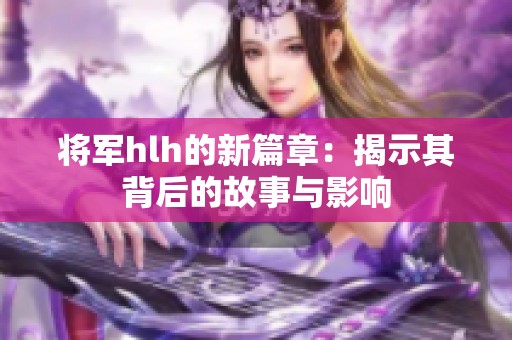 将军hlh的新篇章：揭示其背后的故事与影响