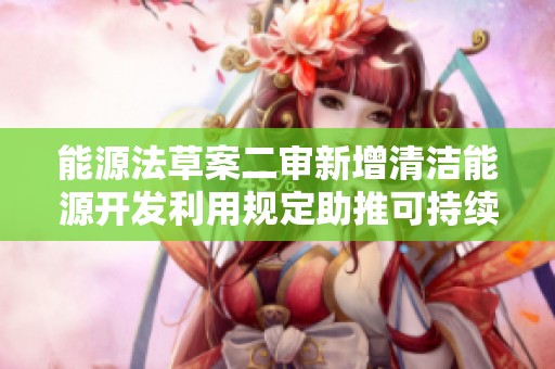 能源法草案二审新增清洁能源开发利用规定助推可持续发展