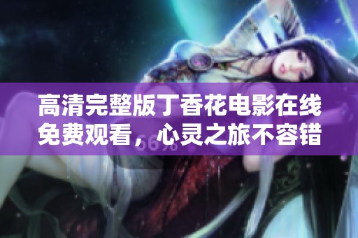 高清完整版丁香花电影在线免费观看，心灵之旅不容错过