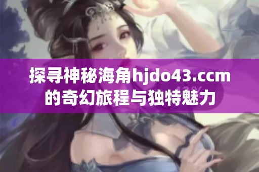 探寻神秘海角hjdo43.ccm的奇幻旅程与独特魅力
