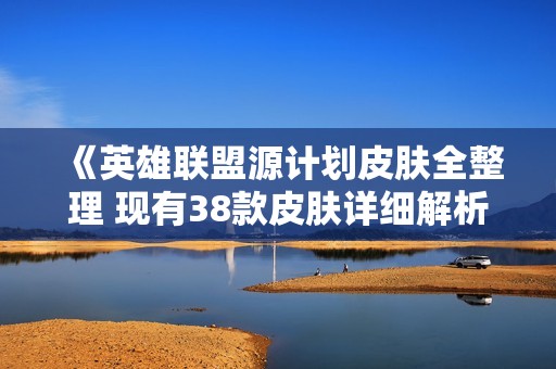 《英雄联盟源计划皮肤全整理 现有38款皮肤详细解析》