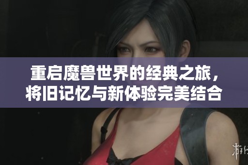 重启魔兽世界的经典之旅，将旧记忆与新体验完美结合