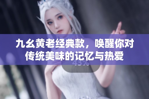 九幺黄老经典款，唤醒你对传统美味的记忆与热爱