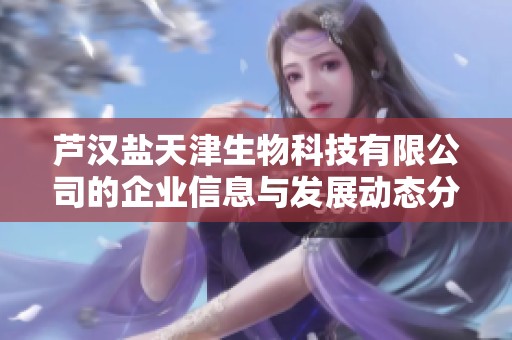 芦汉盐天津生物科技有限公司的企业信息与发展动态分析