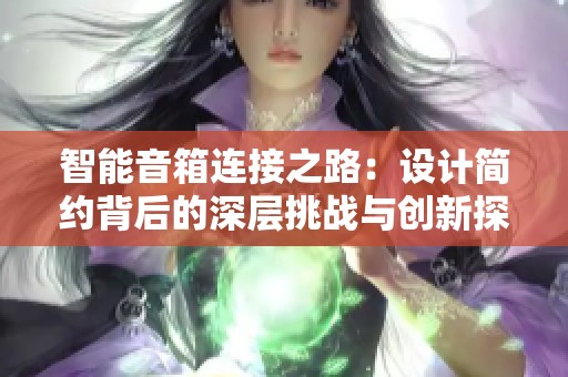 智能音箱连接之路：设计简约背后的深层挑战与创新探索