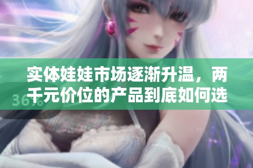 实体娃娃市场逐渐升温，两千元价位的产品到底如何选择