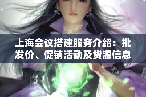 上海会议搭建服务介绍：批发价、促销活动及货源信息揭秘