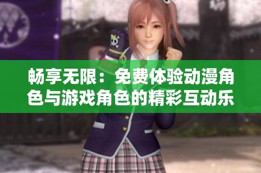 畅享无限：免费体验动漫角色与游戏角色的精彩互动乐趣