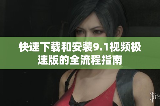 快速下载和安装9.1视频极速版的全流程指南