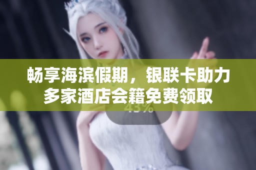 畅享海滨假期，银联卡助力多家酒店会籍免费领取