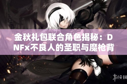 金秋礼包联合角色揭秘：DNFx不良人的圣职与魔枪背景解析