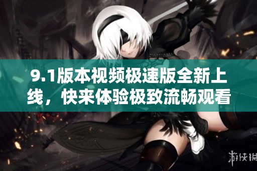 9.1版本视频极速版全新上线，快来体验极致流畅观看！