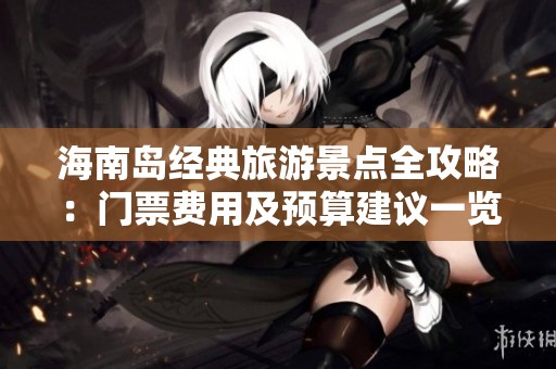 海南岛经典旅游景点全攻略：门票费用及预算建议一览