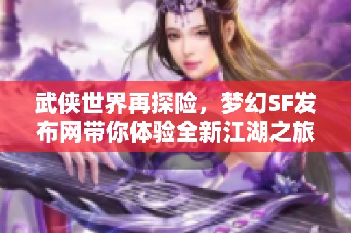 武侠世界再探险，梦幻SF发布网带你体验全新江湖之旅