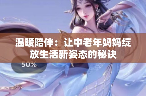 温暖陪伴：让中老年妈妈绽放生活新姿态的秘诀