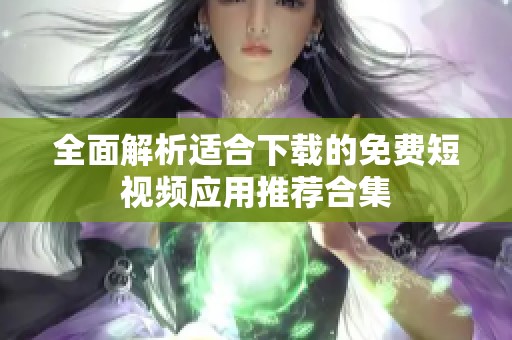 全面解析适合下载的免费短视频应用推荐合集