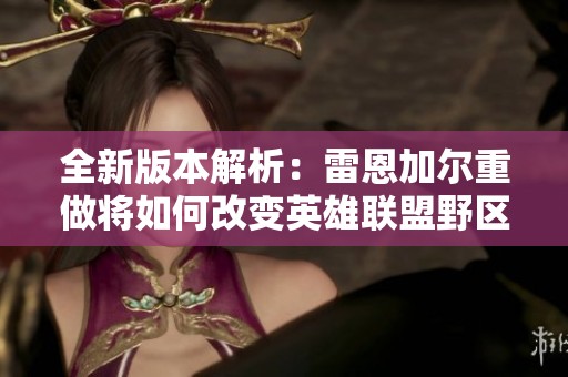 全新版本解析：雷恩加尔重做将如何改变英雄联盟野区格局