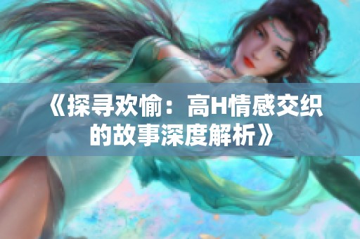 《探寻欢愉：高H情感交织的故事深度解析》